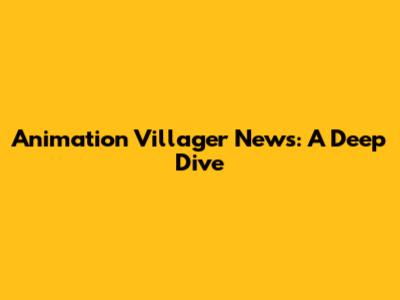 Animation Villager News: A Deep Dive