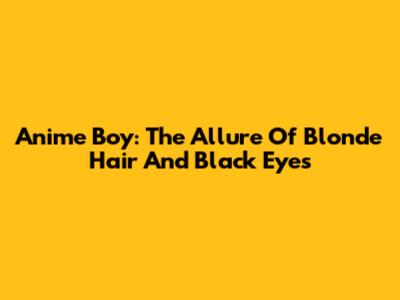 Anime Boy: The Allure Of Blonde Hair And Black Eyes