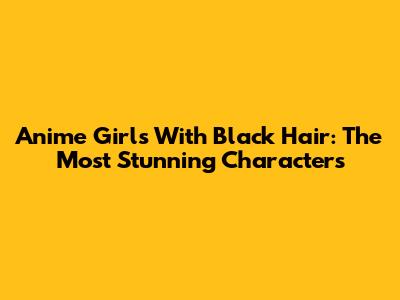Anime Girls With Black Hair: The Most Stunning Characters