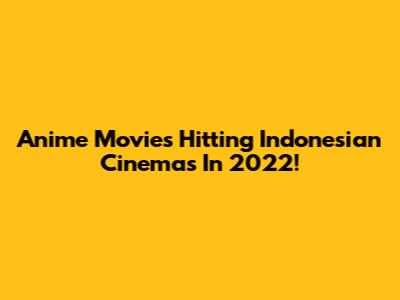 Anime Movies Hitting Indonesian Cinemas In 2022!
