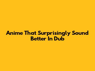 Anime That Surprisingly Sound Better In Dub