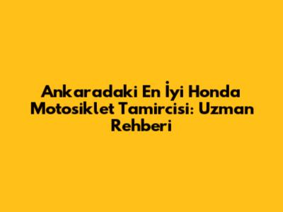 Ankara'daki En İyi Honda Motosiklet Tamircisi: Uzman Rehberi