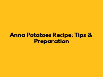 Anna Potatoes Recipe: Tips & Preparation