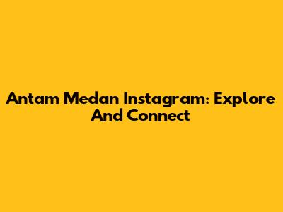 Antam Medan Instagram: Explore And Connect