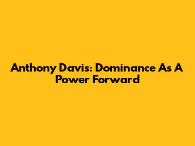 Anthony Davis: Dominance As A Power Forward