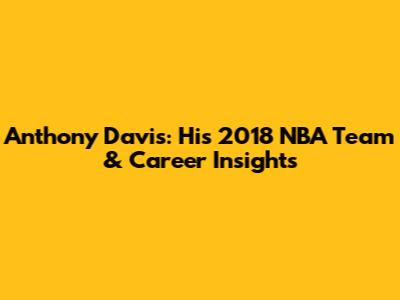 Anthony Davis: His 2018 NBA Team & Career Insights