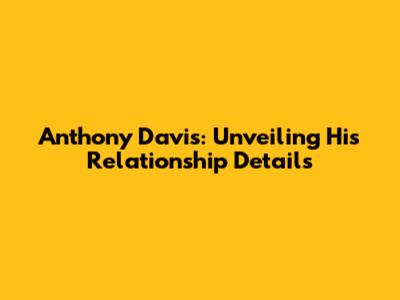 Anthony Davis: Unveiling His Relationship Details
