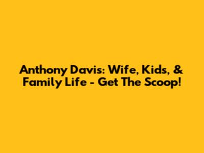 Anthony Davis: Wife, Kids, & Family Life - Get The Scoop!