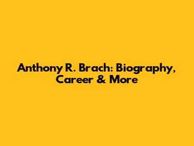 Anthony R. Brach: Biography, Career & More