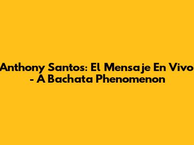 Anthony Santos: 'El Mensaje En Vivo' - A Bachata Phenomenon