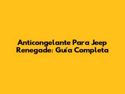 Anticongelante Para Jeep Renegade: Guía Completa
