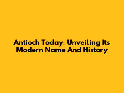 Antioch Today: Unveiling Its Modern Name And History