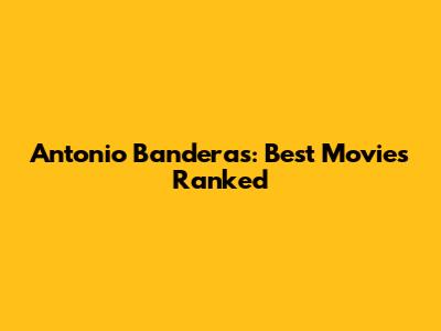 Antonio Banderas: Best Movies Ranked