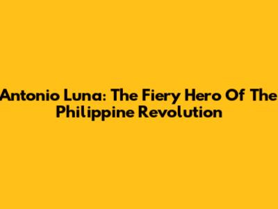 Antonio Luna: The Fiery Hero Of The Philippine Revolution