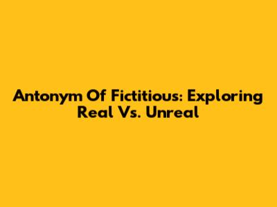 Antonym Of Fictitious: Exploring Real Vs. Unreal