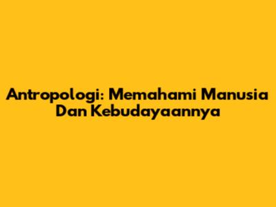 Antropologi: Memahami Manusia Dan Kebudayaannya