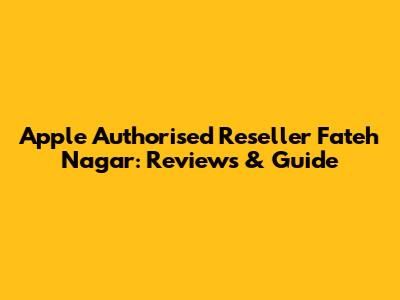 Apple Authorised Reseller Fateh Nagar: Reviews & Guide