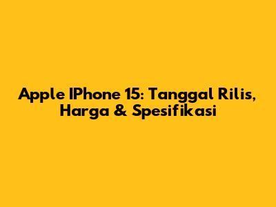 Apple IPhone 15: Tanggal Rilis, Harga & Spesifikasi