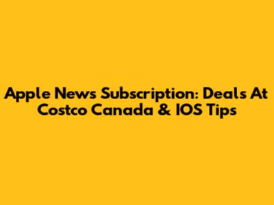 Apple News Subscription: Deals At Costco Canada & IOS Tips