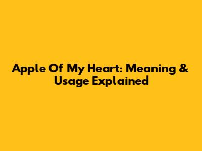 Apple Of My Heart: Meaning & Usage Explained