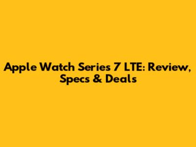 Apple Watch Series 7 LTE: Review, Specs & Deals