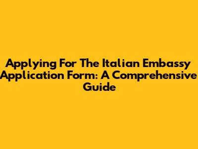 Applying For The Italian Embassy Application Form: A Comprehensive Guide