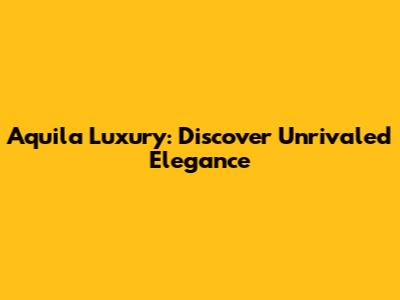 Aquila Luxury: Discover Unrivaled Elegance