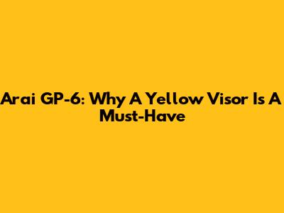 Arai GP-6: Why A Yellow Visor Is A Must-Have