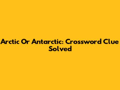 Arctic Or Antarctic: Crossword Clue Solved