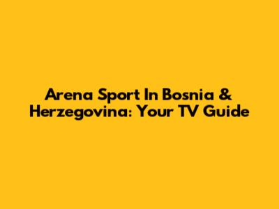 Arena Sport In Bosnia & Herzegovina: Your TV Guide