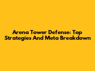 Arena Tower Defense: Top Strategies And Meta Breakdown