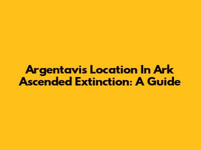 Argentavis Location In Ark Ascended Extinction: A Guide
