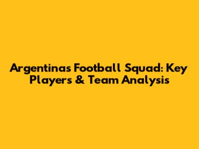 Argentina's Football Squad: Key Players & Team Analysis