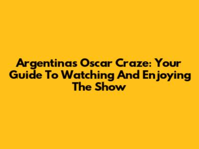 Argentina's Oscar Craze: Your Guide To Watching And Enjoying The Show
