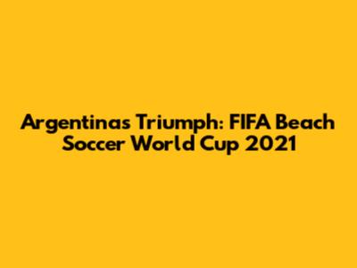 Argentina's Triumph: FIFA Beach Soccer World Cup 2021