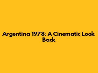 Argentina 1978: A Cinematic Look Back