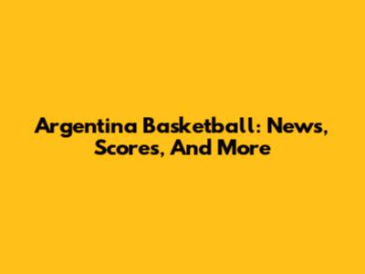 Argentina Basketball: News, Scores, And More