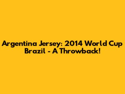 Argentina Jersey: 2014 World Cup Brazil - A Throwback!