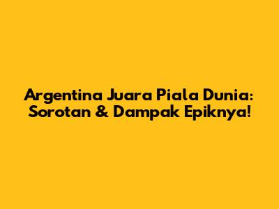 Argentina Juara Piala Dunia: Sorotan & Dampak Epiknya!