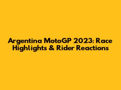 Argentina MotoGP 2023: Race Highlights & Rider Reactions