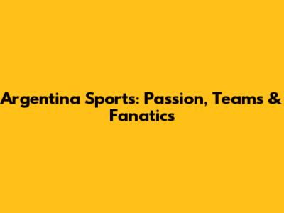 Argentina Sports: Passion, Teams & Fanatics