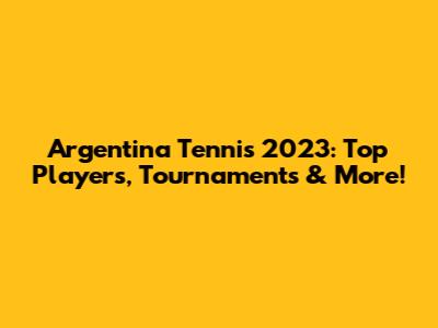 Argentina Tennis 2023: Top Players, Tournaments & More!
