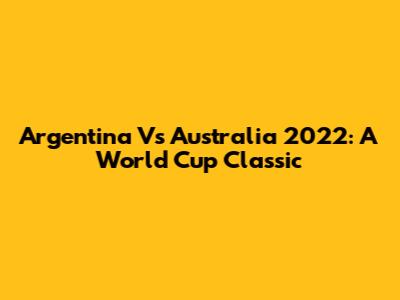 Argentina Vs Australia 2022: A World Cup Classic