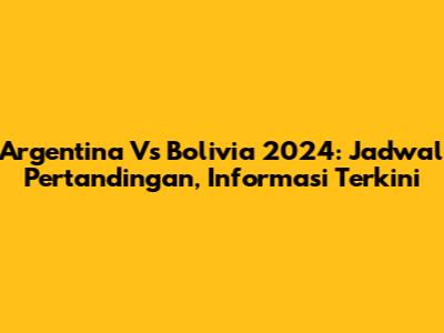 Argentina Vs Bolivia 2024: Jadwal Pertandingan, Informasi Terkini