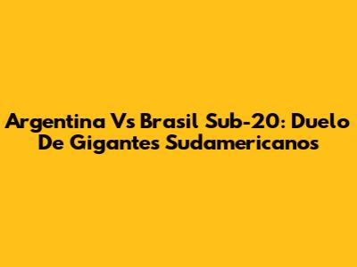 Argentina Vs Brasil Sub-20: Duelo De Gigantes Sudamericanos