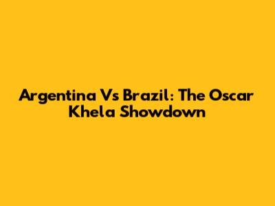 Argentina Vs Brazil: The Oscar Khela Showdown