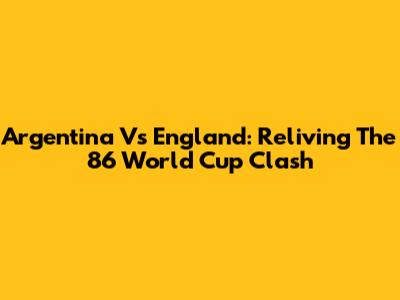 Argentina Vs England: Reliving The '86 World Cup Clash