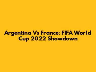 Argentina Vs France: FIFA World Cup 2022 Showdown
