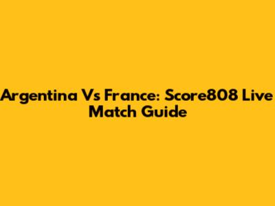 Argentina Vs France: Score808 Live Match Guide