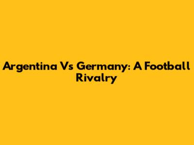 Argentina Vs Germany: A Football Rivalry
